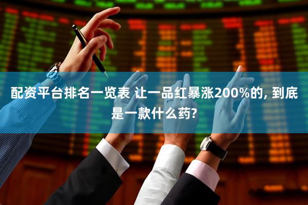 配资平台排名一览表 让一品红暴涨200%的, 到底是一款什么药?