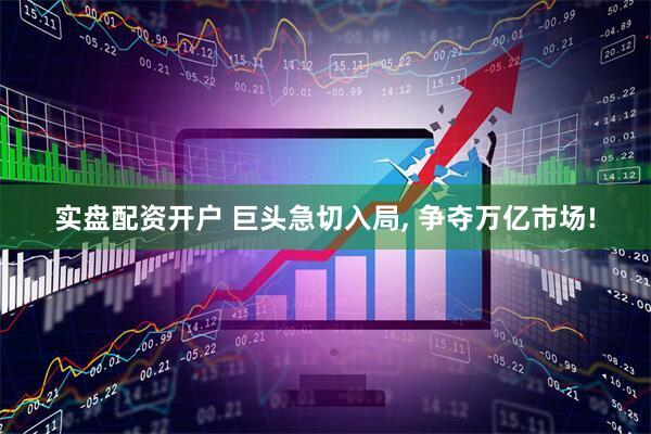 实盘配资开户 巨头急切入局, 争夺万亿市场!