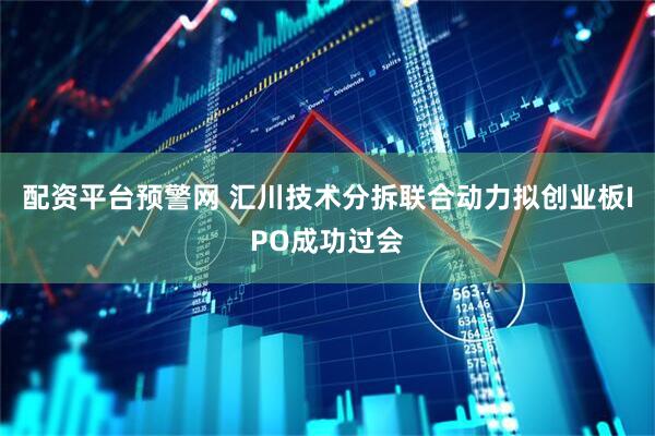 配资平台预警网 汇川技术分拆联合动力拟创业板IPO成功过会