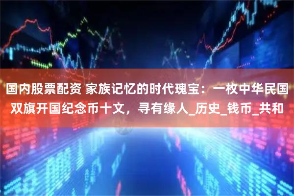 国内股票配资 家族记忆的时代瑰宝：一枚中华民国双旗开国纪念币十文，寻有缘人_历史_钱币_共和