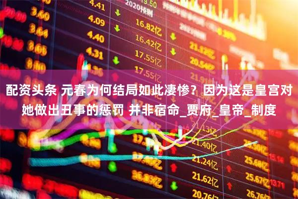 配资头条 元春为何结局如此凄惨？因为这是皇宫对她做出丑事的惩罚 并非宿命_贾府_皇帝_制度
