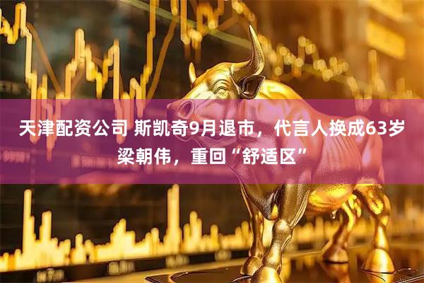 天津配资公司 斯凯奇9月退市，代言人换成63岁梁朝伟，重回“舒适区”
