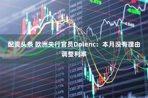 配资头条 欧洲央行官员Dolenc：本月没有理由调整利率