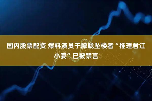 国内股票配资 爆料演员于朦胧坠楼者“推理君江小宴”已被禁言