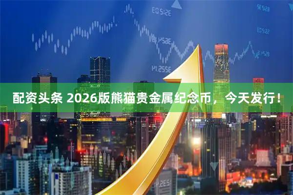 配资头条 2026版熊猫贵金属纪念币，今天发行！