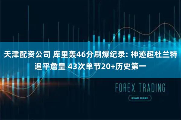 天津配资公司 库里轰46分刷爆纪录: 神迹超杜兰特追平詹皇 43次单节20+历史第一