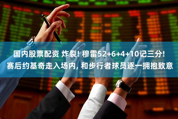 国内股票配资 炸裂! 穆雷52+6+4+10记三分! 赛后约基奇走入场内, 和步行者球员逐一拥抱致意