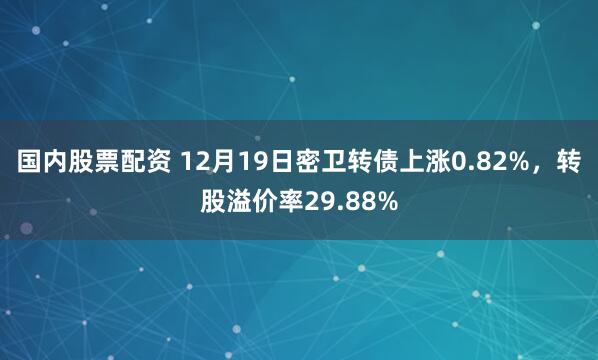 国内股票配资 12月19日密卫转债上涨0.82%，转股溢价率29.88%