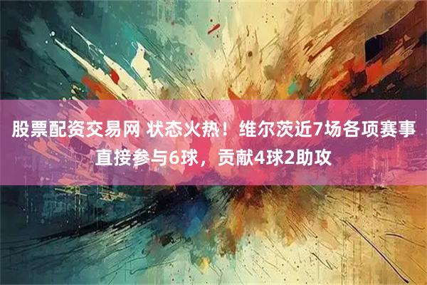 股票配资交易网 状态火热！维尔茨近7场各项赛事直接参与6球，贡献4球2助攻