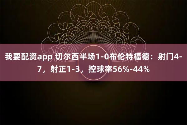 我要配资app 切尔西半场1-0布伦特福德：射门4-7，射正1-3，控球率56%-44%