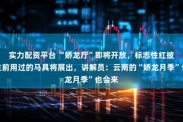 实力配资平台 “娇龙厅”即将开放，标志性红披风、生前用过的马具将展出，讲解员：云南的“娇龙月季”也会来