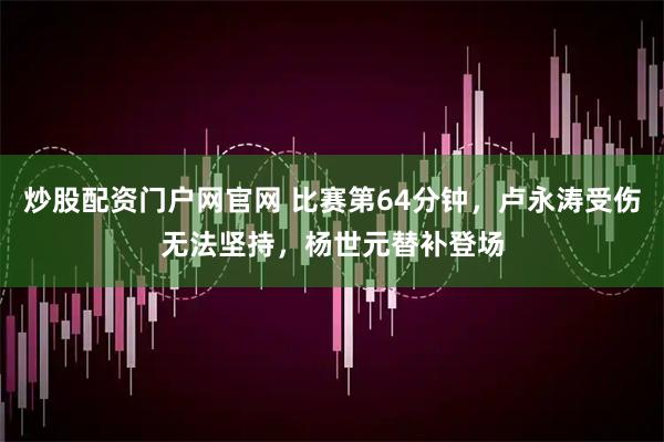 炒股配资门户网官网 比赛第64分钟，卢永涛受伤无法坚持，杨世元替补登场