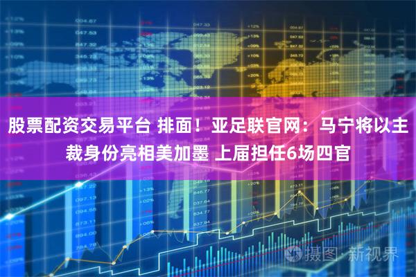 股票配资交易平台 排面！亚足联官网：马宁将以主裁身份亮相美加墨 上届担任6场四官