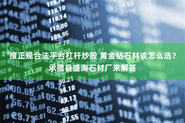 搜正规合法平台杠杆炒股 黄金钻石材该怎么选？承德县盛海石材厂来解答