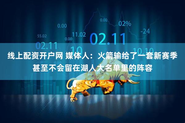 线上配资开户网 媒体人：火箭输给了一套新赛季甚至不会留在湖人大名单里的阵容