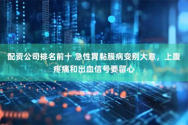 配资公司排名前十 急性胃黏膜病变别大意，上腹疼痛和出血信号要留心