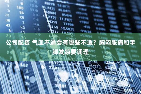 公司配资 气血不通会有哪些不适？胸闷胀痛和手脚发凉要调理