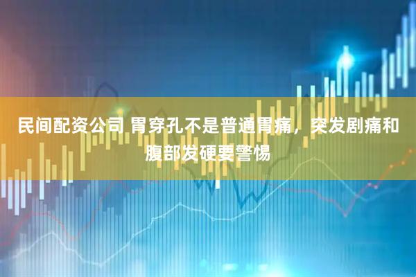 民间配资公司 胃穿孔不是普通胃痛，突发剧痛和腹部发硬要警惕